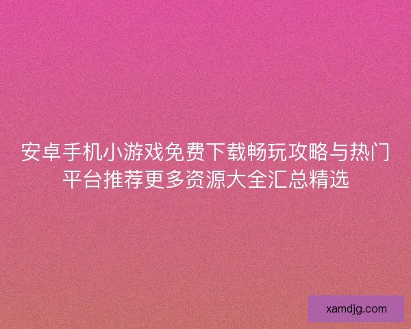 安卓手机小游戏免费下载畅玩攻略与热门平台推荐更多资源大全汇总精选 安卓手机小游戏免费下载畅玩攻略与热门平台推荐更多资源大全汇总精选