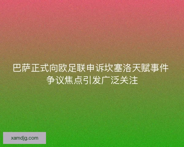 巴萨正式向欧足联申诉坎塞洛天赋事件 争议焦点引发广泛关注