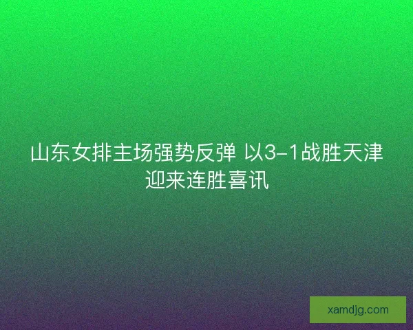 山东女排主场强势反弹 以3-1战胜天津迎来连胜喜讯