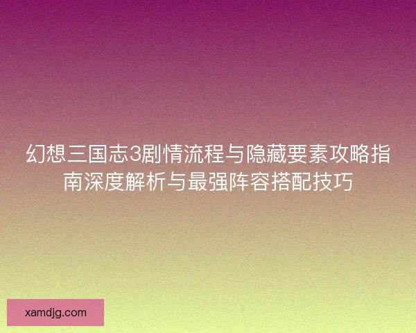 幻想三国志3剧情流程与隐藏要素攻略指南深度解析与最强阵容搭配技巧 幻想三国志3剧情流程与隐藏要素攻略指南深度解析与最强阵容搭配技巧
