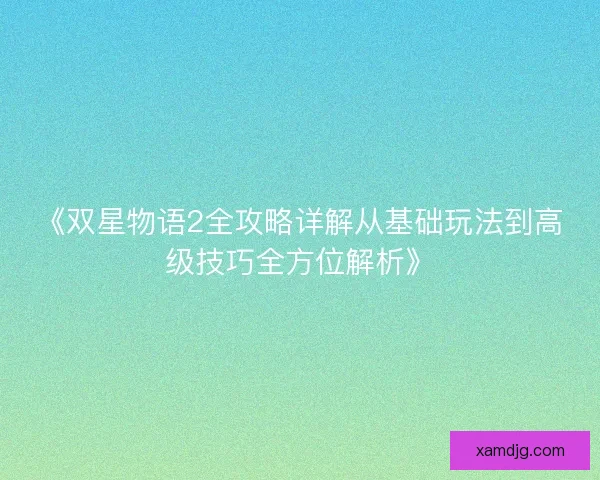 《双星物语2全攻略详解从基础玩法到高级技巧全方位解析》