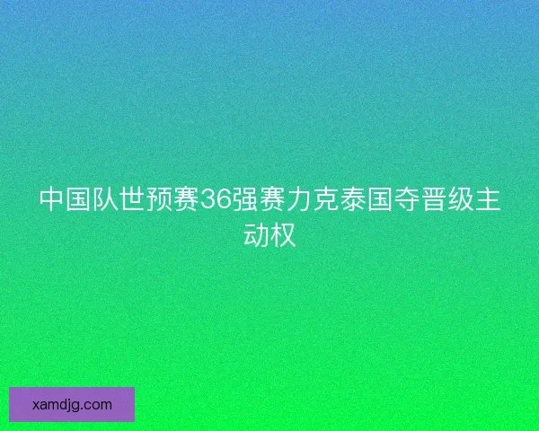 中国队世预赛36强赛力克泰国夺晋级主动权