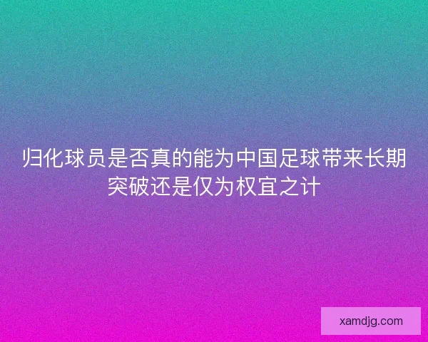 归化球员是否真的能为中国足球带来长期突破还是仅为权宜之计