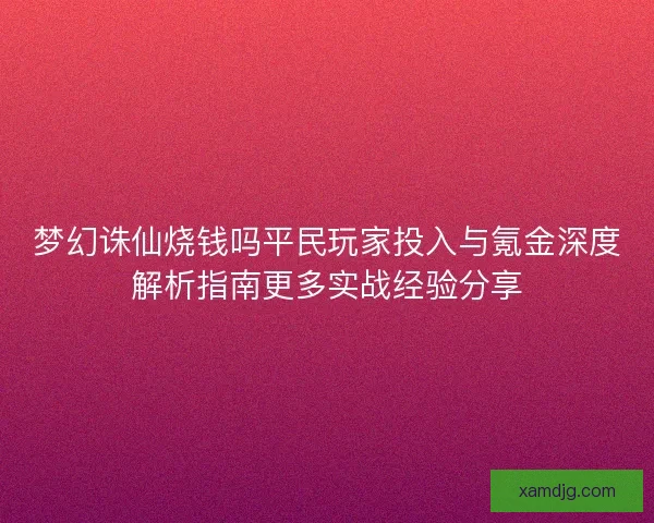梦幻诛仙烧钱吗平民玩家投入与氪金深度解析指南更多实战经验分享
