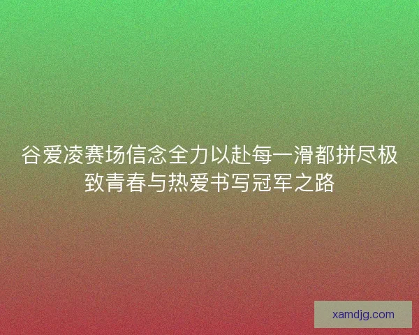 谷爱凌赛场信念全力以赴每一滑都拼尽极致青春与热爱书写冠军之路