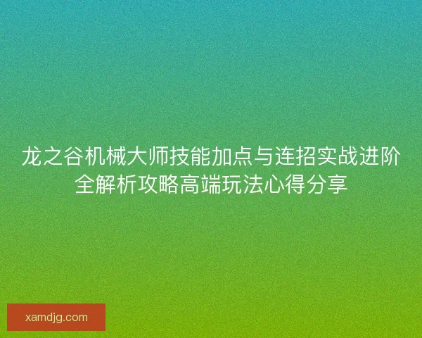 龙之谷机械大师技能加点与连招实战进阶全解析攻略高端玩法心得分享